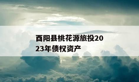 酉阳县桃花源旅投2023年债权资产