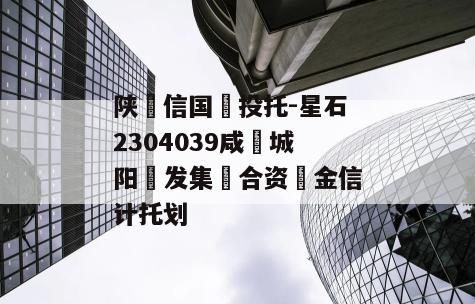 陕‮信国‬投托-星石2304039咸‮城阳‬发集‮合资‬金信计托划