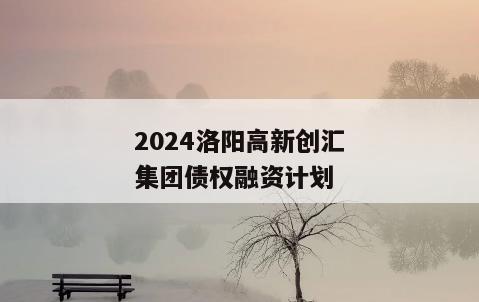 2024洛阳高新创汇集团债权融资计划