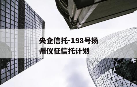 央企信托-198号扬州仪征信托计划