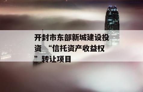 开封市东部新城建设投资 “信托资产收益权”转让项目