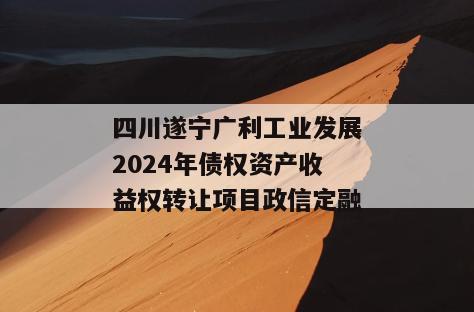 四川遂宁广利工业发展2024年债权资产收益权转让项目政信定融 四川遂宁广利工业发展2024年债权资产收益权转让项目政信定融