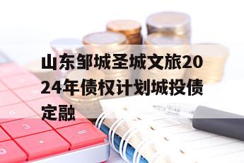 山东邹城圣城文旅2024年债权计划城投债定融 山东邹城圣城文旅2024年债权计划城投债定融