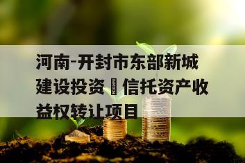 河南-开封市东部新城建设投资 信托资产收益权转让项目