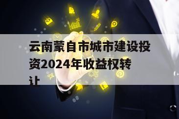 云南蒙自市城市建设投资2024年收益权转让