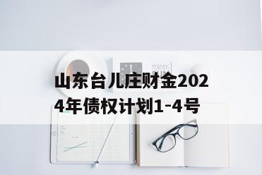 山东台儿庄财金2024年债权计划1-4号