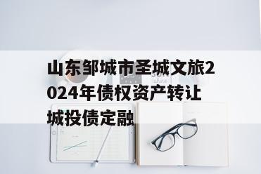 山东邹城市圣城文旅2024年债权资产转让城投债定融