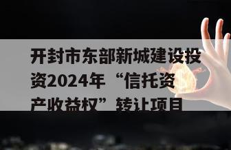 开封市东部新城建设投资2024年“信托资产收益权”转让项目