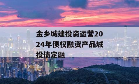 金乡城建投资运营2024年债权融资产品城投债定融 金乡城建投资运营2024年债权融资产品城投债定融