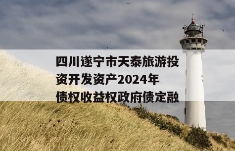 四川遂宁市天泰旅游投资开发资产2024年债权收益权政府债定融