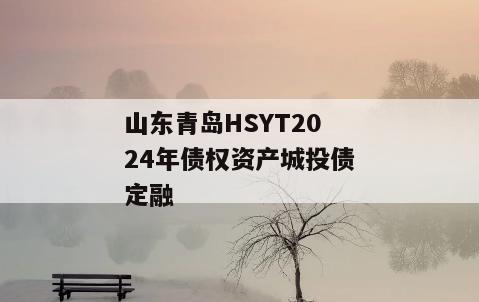 山东青岛HSYT2024年债权资产城投债定融 山东青岛HSYT2024年债权资产城投债定融