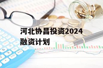 河北协昌投资2024融资计划