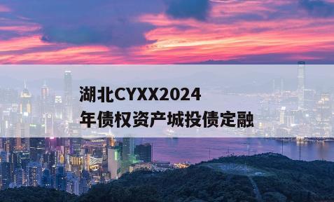 湖北CYXX2024年债权资产城投债定融 湖北CYXX2024年债权资产城投债定融