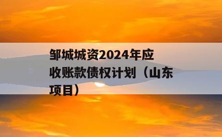 邹城城资2024年应收账款债权计划（山东项目）