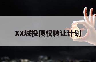 XX城投债权转让计划 XX城投债权转让计划