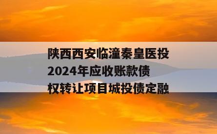陕西西安临潼秦皇医投2024年应收账款债权转让项目城投债定融 陕西西安临潼秦皇医投2024年应收账款债权转让项目城投债定融