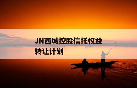 JN西城控股信托权益转让计划