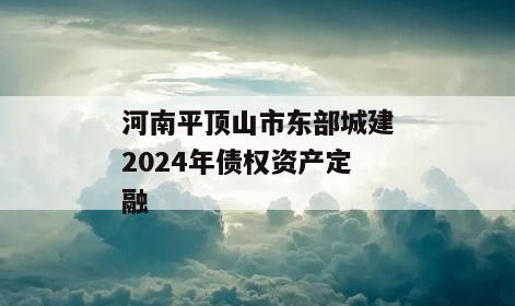 河南平顶山市东部城建2024年债权资产定融