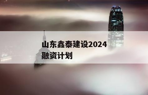 山东鑫泰建设2024融资计划