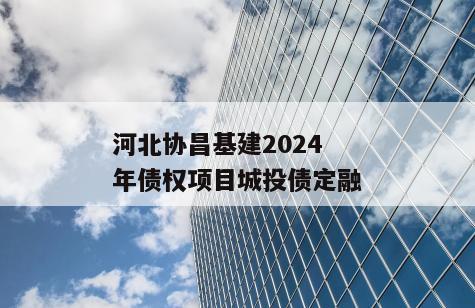 河北协昌基建2024年债权项目城投债定融
