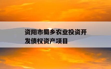 资阳市蜀乡农业投资开发债权资产项目 资阳市蜀乡农业投资开发债权资产项目