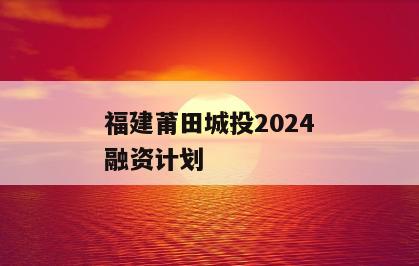 福建莆田城投2024融资计划