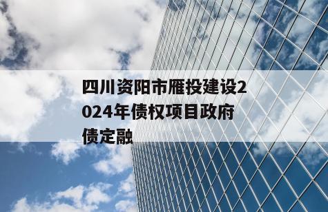 四川资阳市雁投建设2024年债权项目政府债定融 四川资阳市雁投建设2024年债权项目政府债定融