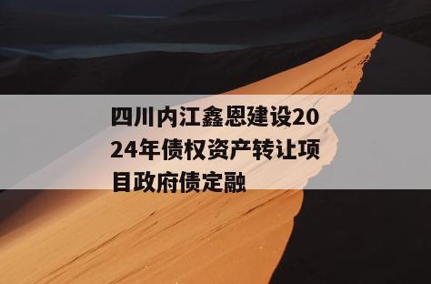 四川内江鑫恩建设2024年债权资产转让项目政府债定融