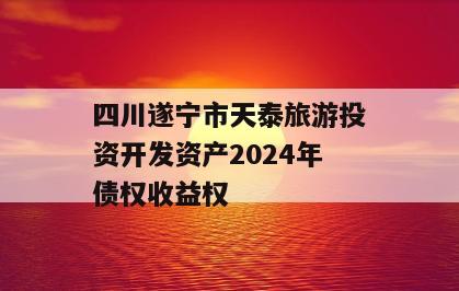 四川遂宁市天泰旅游投资开发资产2024年债权收益权
