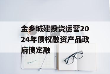 金乡城建投资运营2024年债权融资产品政府债定融 金乡城建投资运营2024年债权融资产品政府债定融