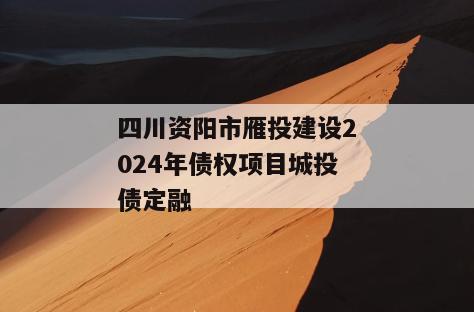四川资阳市雁投建设2024年债权项目城投债定融