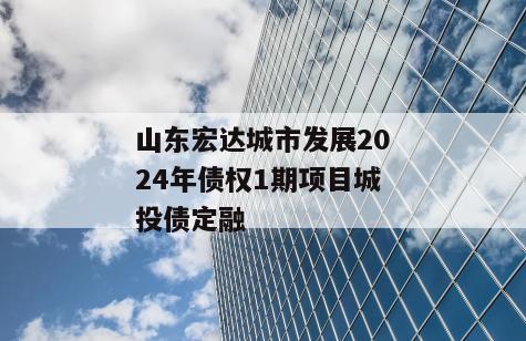 山东宏达城市发展2024年债权1期项目城投债定融