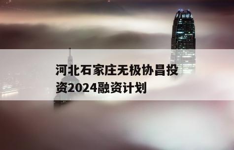 河北石家庄无极协昌投资2024融资计划