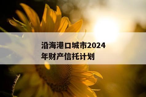 沿海港口城市2024年财产信托计划